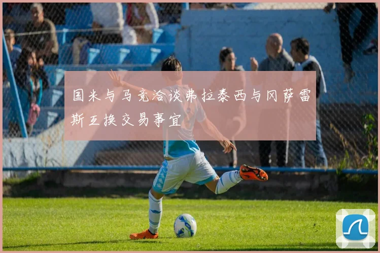 国米与马竞洽谈弗拉泰西与冈萨雷斯互换交易事宜