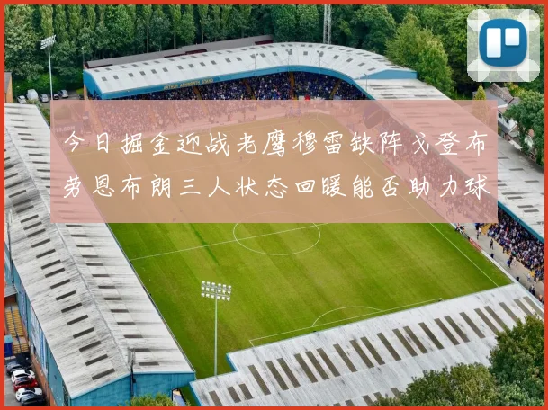 今日掘金迎战老鹰穆雷缺阵戈登布劳恩布朗三人状态回暖能否助力球队取胜