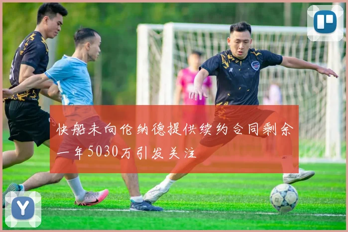 快船未向伦纳德提供续约合同剩余一年5030万引发关注