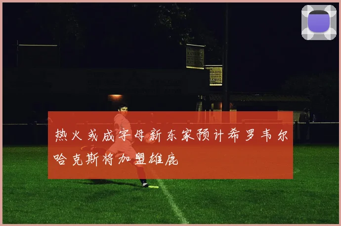 热火或成字母新东家预计希罗韦尔哈克斯将加盟雄鹿