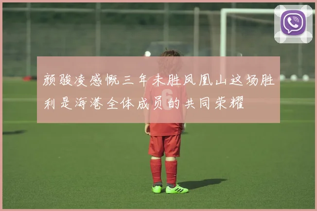 颜骏凌感慨三年未胜凤凰山这场胜利是海港全体成员的共同荣耀