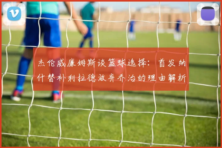杰伦威廉姆斯谈篮球选择：首发纳什替补利拉德放弃乔治的理由解析