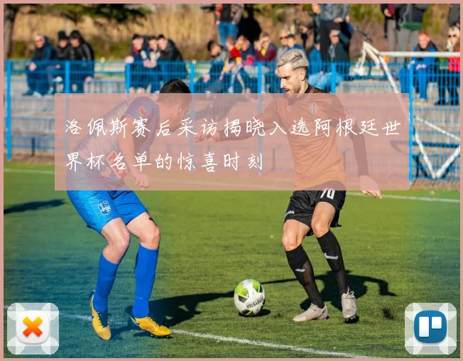 洛佩斯赛后采访揭晓入选阿根廷世界杯名单的惊喜时刻