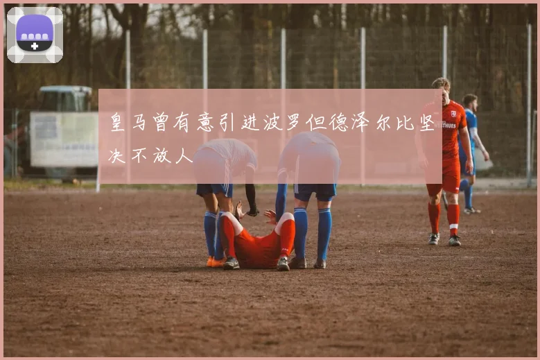 皇马曾有意引进波罗但德泽尔比坚决不放人