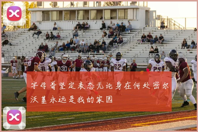 字母哥坚定表态无论身在何处密尔沃基永远是我的家园