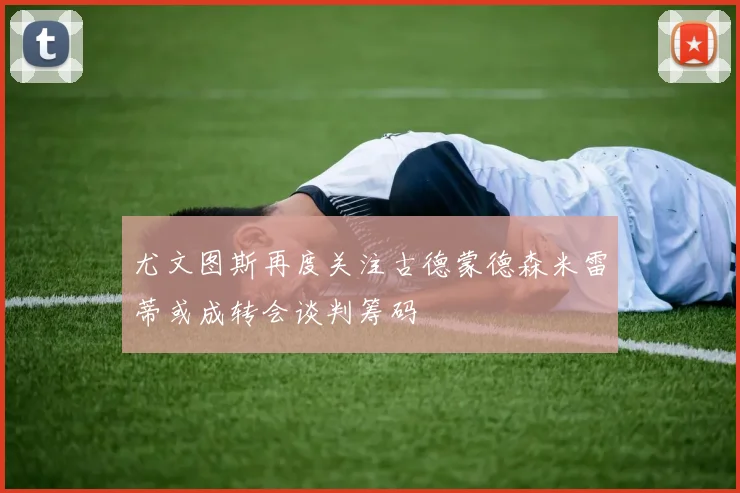 尤文图斯再度关注古德蒙德森米雷蒂或成转会谈判筹码