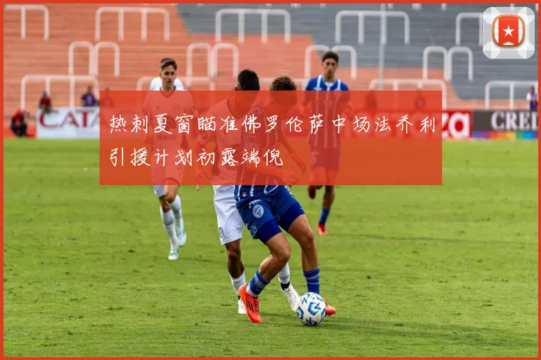 热刺夏窗瞄准佛罗伦萨中场法乔利引援计划初露端倪