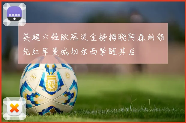 英超六强欧冠奖金榜揭晓阿森纳领先红军曼城切尔西紧随其后
