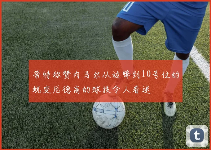 蒂特称赞内马尔从边锋到10号位的蜕变厄德高的球技令人着迷