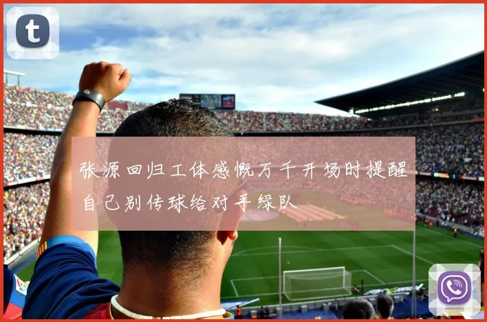张源回归工体感慨万千开场时提醒自己别传球给对手绿队
