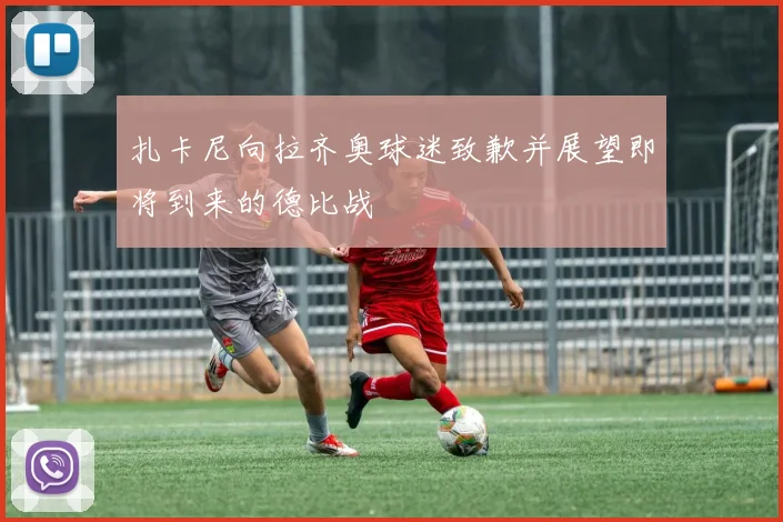 扎卡尼向拉齐奥球迷致歉并展望即将到来的德比战
