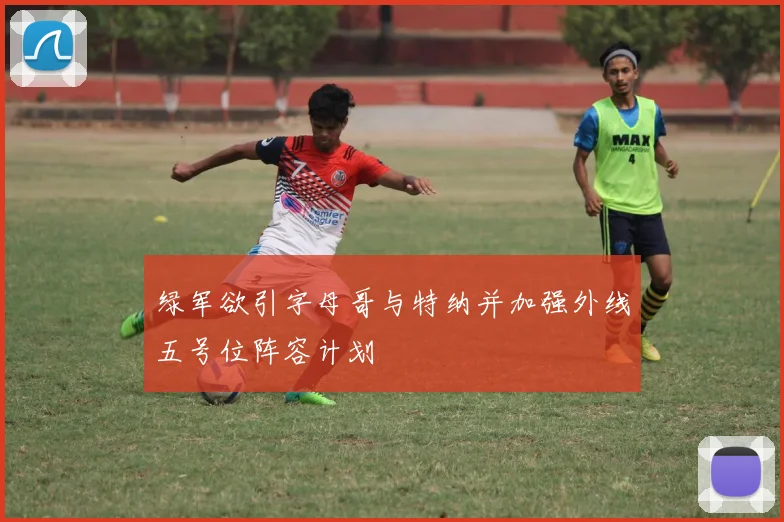 绿军欲引字母哥与特纳并加强外线五号位阵容计划