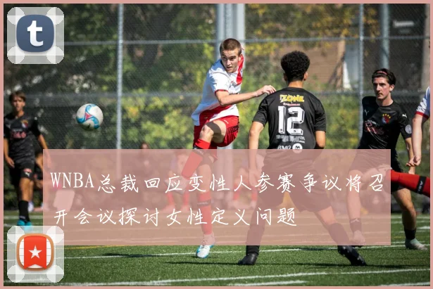 WNBA总裁回应变性人参赛争议将召开会议探讨女性定义问题
