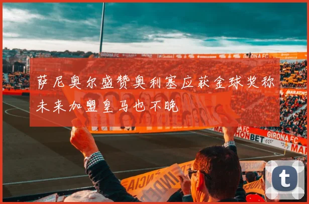 萨尼奥尔盛赞奥利塞应获金球奖称未来加盟皇马也不晚
