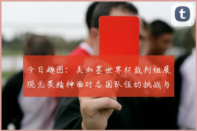 今日趣图：美加墨世界杯裁判组展现无畏精神面对各国队伍的挑战与针对