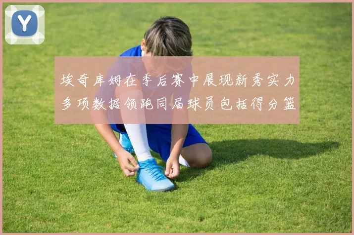 埃奇库姆在季后赛中展现新秀实力多项数据领跑同届球员包括得分篮板助攻抢断三分