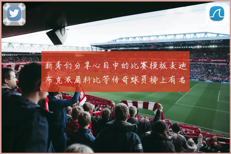 新秀们分享心目中的比赛模板麦迪布克浓眉科比等传奇球员榜上有名