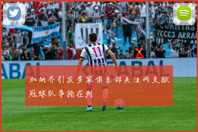 加纳乔引发多家俱乐部关注两支欧冠球队争抢在列