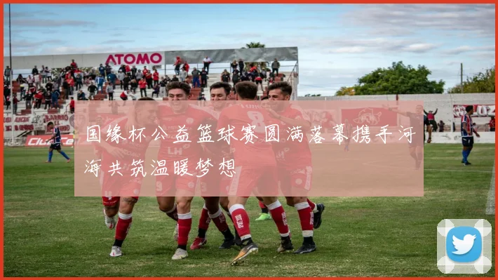 国缘杯公益篮球赛圆满落幕携手河海共筑温暖梦想