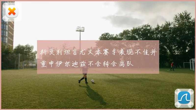 科莫利坦言尤文本赛季表现不佳并重申伊尔迪兹不会转会离队