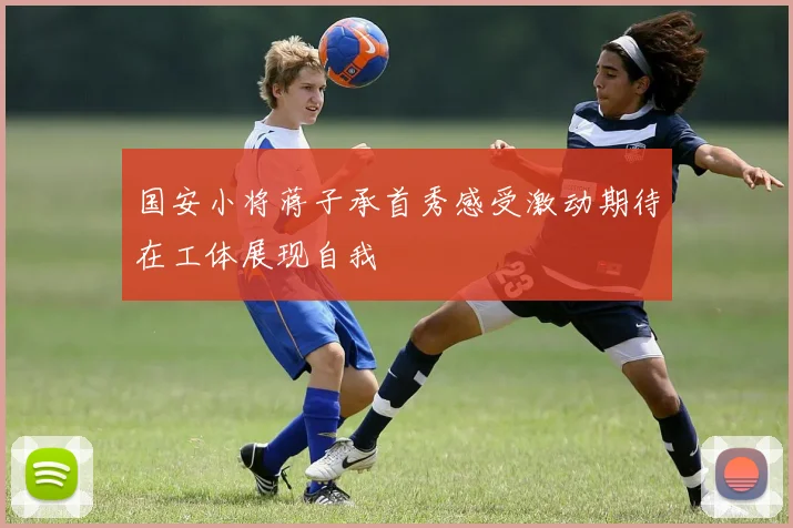 国安小将蒋子承首秀感受激动期待在工体展现自我