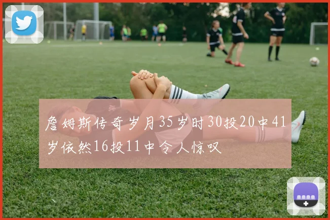 詹姆斯传奇岁月35岁时30投20中41岁依然16投11中令人惊叹