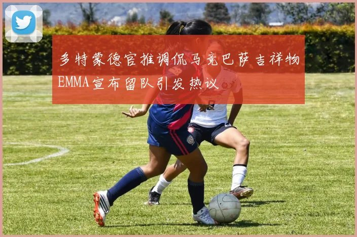 多特蒙德官推调侃马竞巴萨吉祥物EMMA宣布留队引发热议