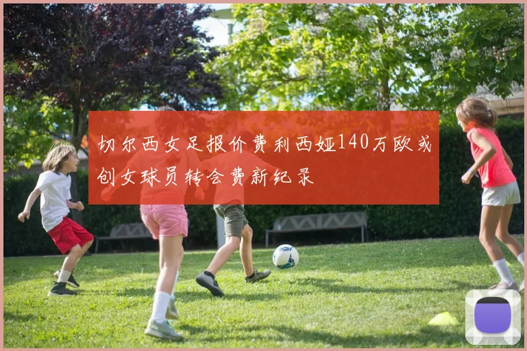 切尔西女足报价费利西娅140万欧或创女球员转会费新纪录
