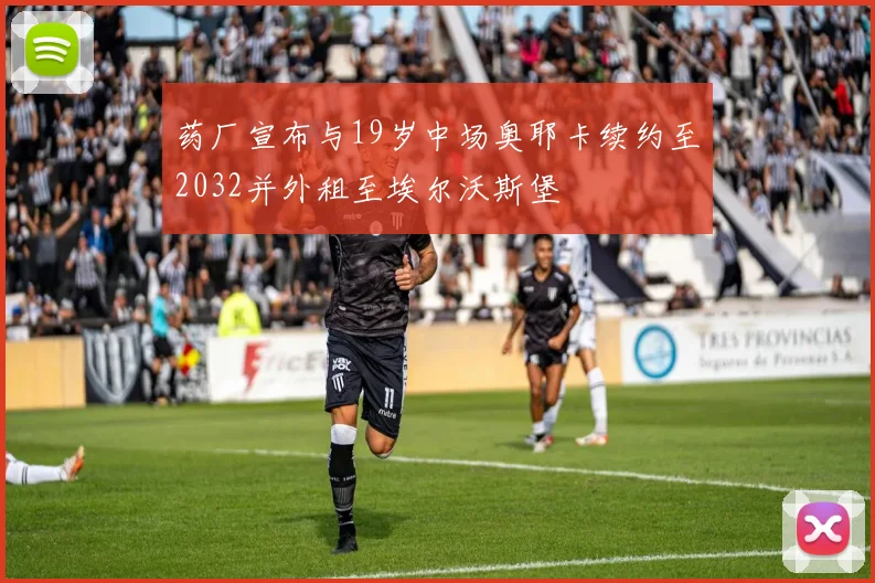 药厂宣布与19岁中场奥耶卡续约至2032并外租至埃尔沃斯堡