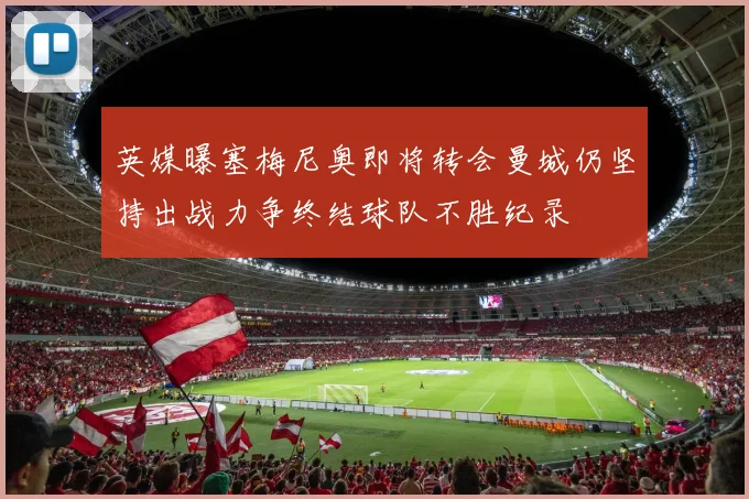 英媒曝塞梅尼奥即将转会曼城仍坚持出战力争终结球队不胜纪录