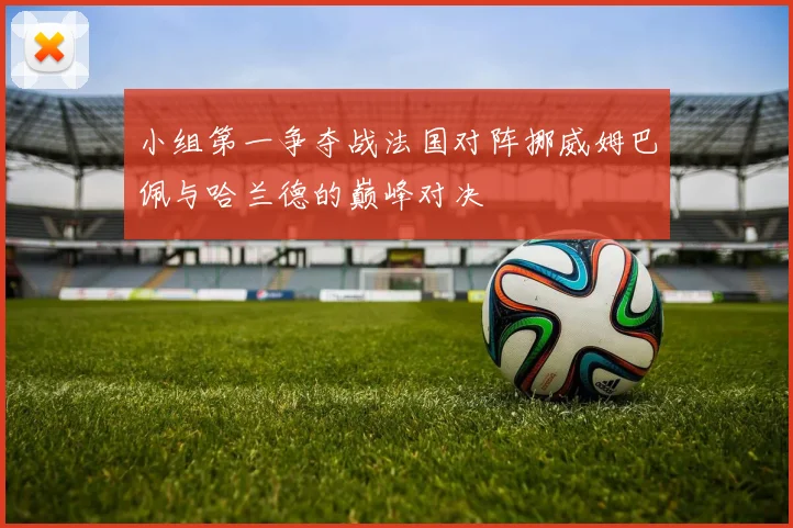 小组第一争夺战法国对阵挪威姆巴佩与哈兰德的巅峰对决