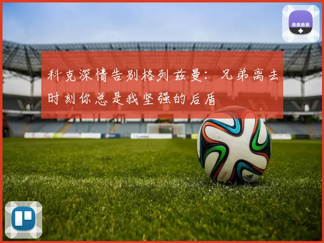 科克深情告别格列兹曼：兄弟离去时刻你总是我坚强的后盾
