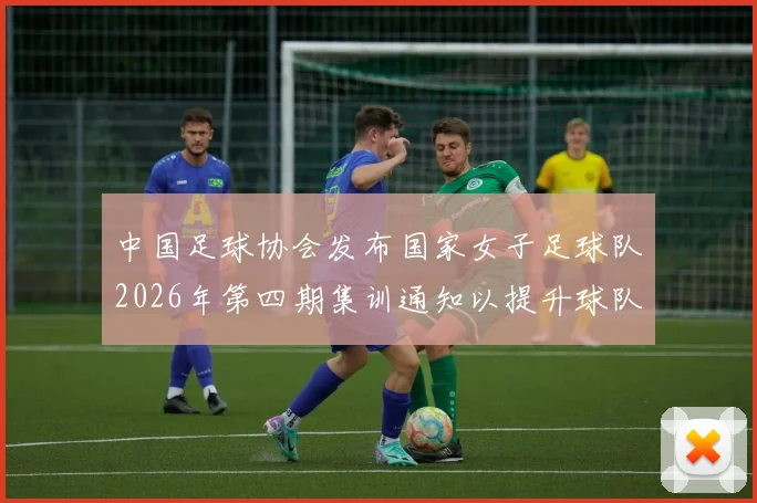 中国足球协会发布国家女子足球队2026年第四期集训通知以提升球队实力和备战水平