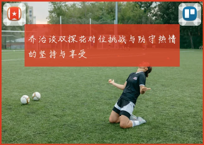乔治谈双探花对位挑战与防守热情的坚持与享受