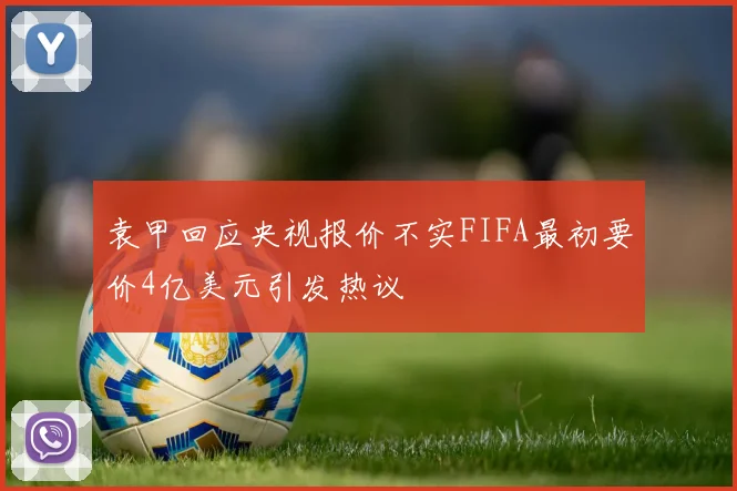 袁甲回应央视报价不实FIFA最初要价4亿美元引发热议
