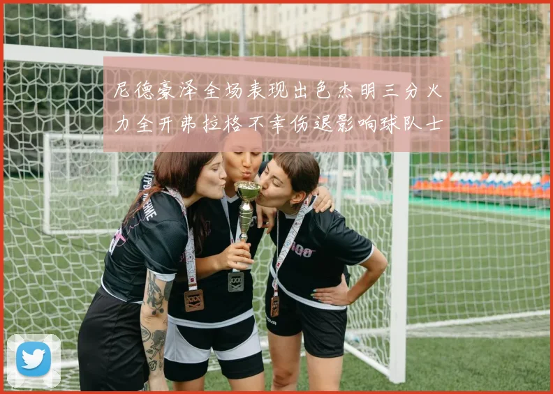 尼德豪泽全场表现出色杰明三分火力全开弗拉格不幸伤退影响球队士气