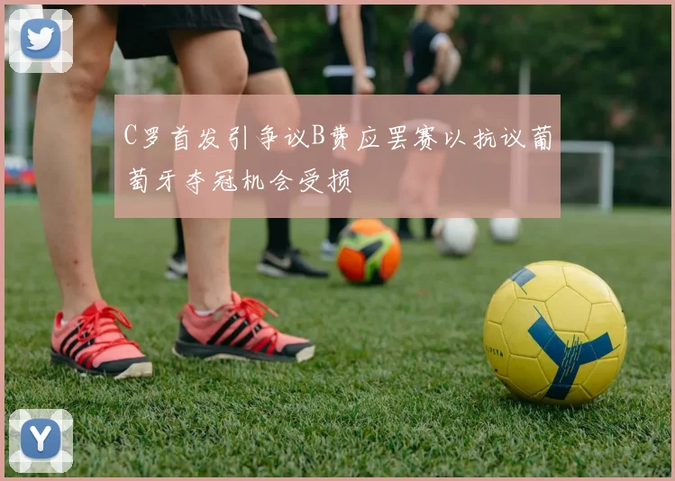 C罗首发引争议B费应罢赛以抗议葡萄牙夺冠机会受损