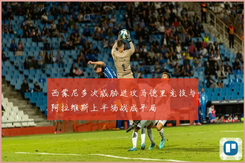 西蒙尼多次威胁进攻马德里竞技与阿拉维斯上半场战成平局