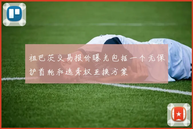 祖巴茨交易报价曝光包括一个无保护首轮和选秀权互换方案