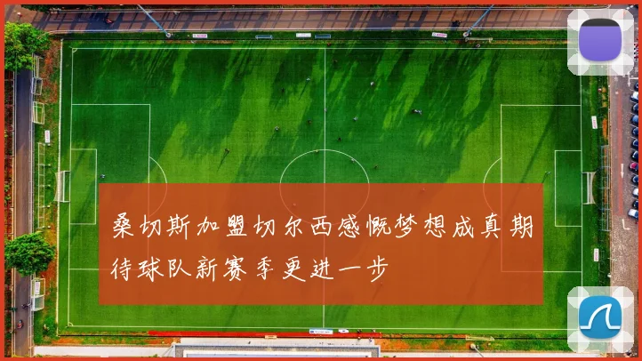 桑切斯加盟切尔西感慨梦想成真期待球队新赛季更进一步